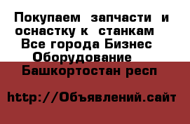 Покупаем  запчасти  и оснастку к  станкам. - Все города Бизнес » Оборудование   . Башкортостан респ.